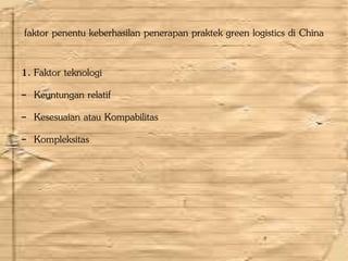 faktor penentu keberhasilan penerapan praktek green logistics di China
1. Faktor teknologi
- Keuntungan relatif
- Kesesuaian atau Kompabilitas
- Kompleksitas
 