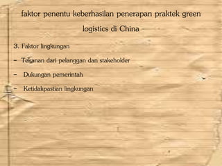 faktor penentu keberhasilan penerapan praktek green
logistics di China
3. Faktor lingkungan
- Tekanan dari pelanggan dan stakeholder
- Dukungan pemerintah
- Ketidakpastian lingkungan
 