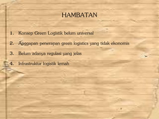 HAMBATAN
1. Konsep Green Logistik belum universal
2. Anggapan penerapan green logistics yang tidak ekonomis
3. Belum adanya regulasi yang jelas
4. Infrastruktur logistik lemah
 