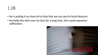 1.28
• He is pulling it so close to his face that we can see his facial features
• He holds the shirt over his face for a long time, this could represent
suffocation
 