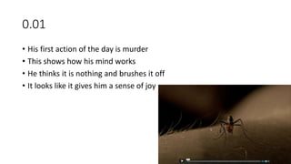 0.01
• His first action of the day is murder
• This shows how his mind works
• He thinks it is nothing and brushes it off
• It looks like it gives him a sense of joy
 
