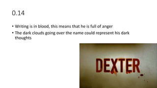 0.14
• Writing is in blood, this means that he is full of anger
• The dark clouds going over the name could represent his dark
thoughts
 