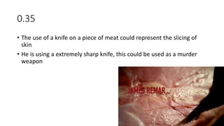 0.35
• The use of a knife on a piece of meat could represent the slicing of
skin
• He is using a extremely sharp knife, this could be used as a murder
weapon
 