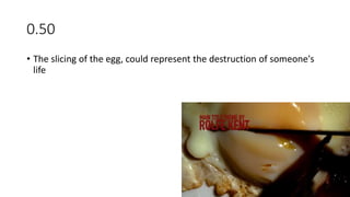 0.50
• The slicing of the egg, could represent the destruction of someone's
life
 