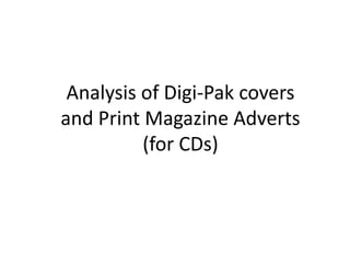 Analysis of Digi-Pak covers
and Print Magazine Adverts
(for CDs)
 