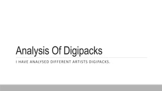 Analysis Of Digipacks
I HAVE ANALYSED DIFFERENT ARTISTS DIGIPACKS.
 
