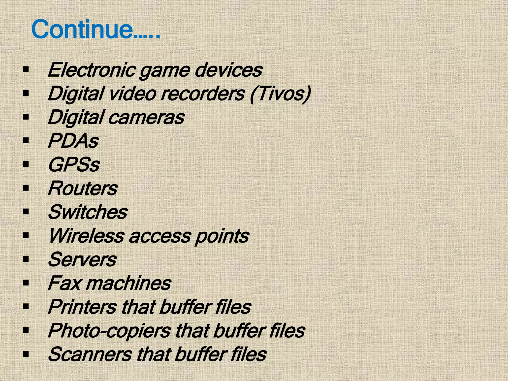  Electronic game devices
 Digital video recorders (Tivos)
 Digital cameras
 PDAs
 GPSs
 Routers
 Switches
 Wireless access points
 Servers
 Fax machines
 Printers that buffer files
 Photo-copiers that buffer files
 Scanners that buffer files
Continue…..
 