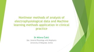 Nonlinear methods of analysis of
electrophysiological data and Machine
learning methods application in clinical
practice
Dr Milena Čukić
Dpt. General Physiology with Biophysics
University of Belgrade, Serbia
 
