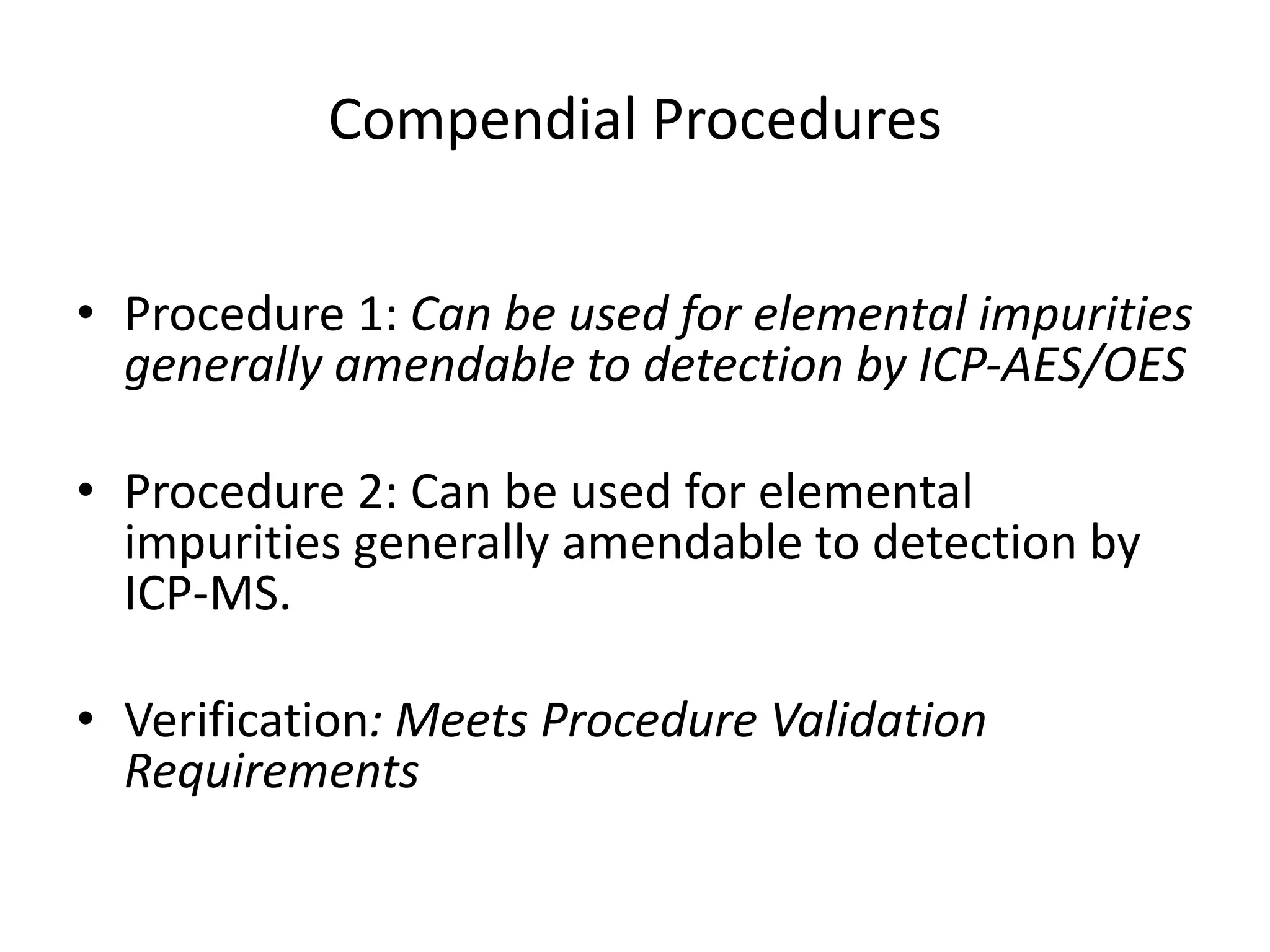 Compendial Procedures
• Procedure 1: Can be used for elemental impurities
generally amendable to detection by ICP-AES/OES
• Procedure 2: Can be used for elemental
impurities generally amendable to detection by
ICP-MS.
• Verification: Meets Procedure Validation
Requirements
 