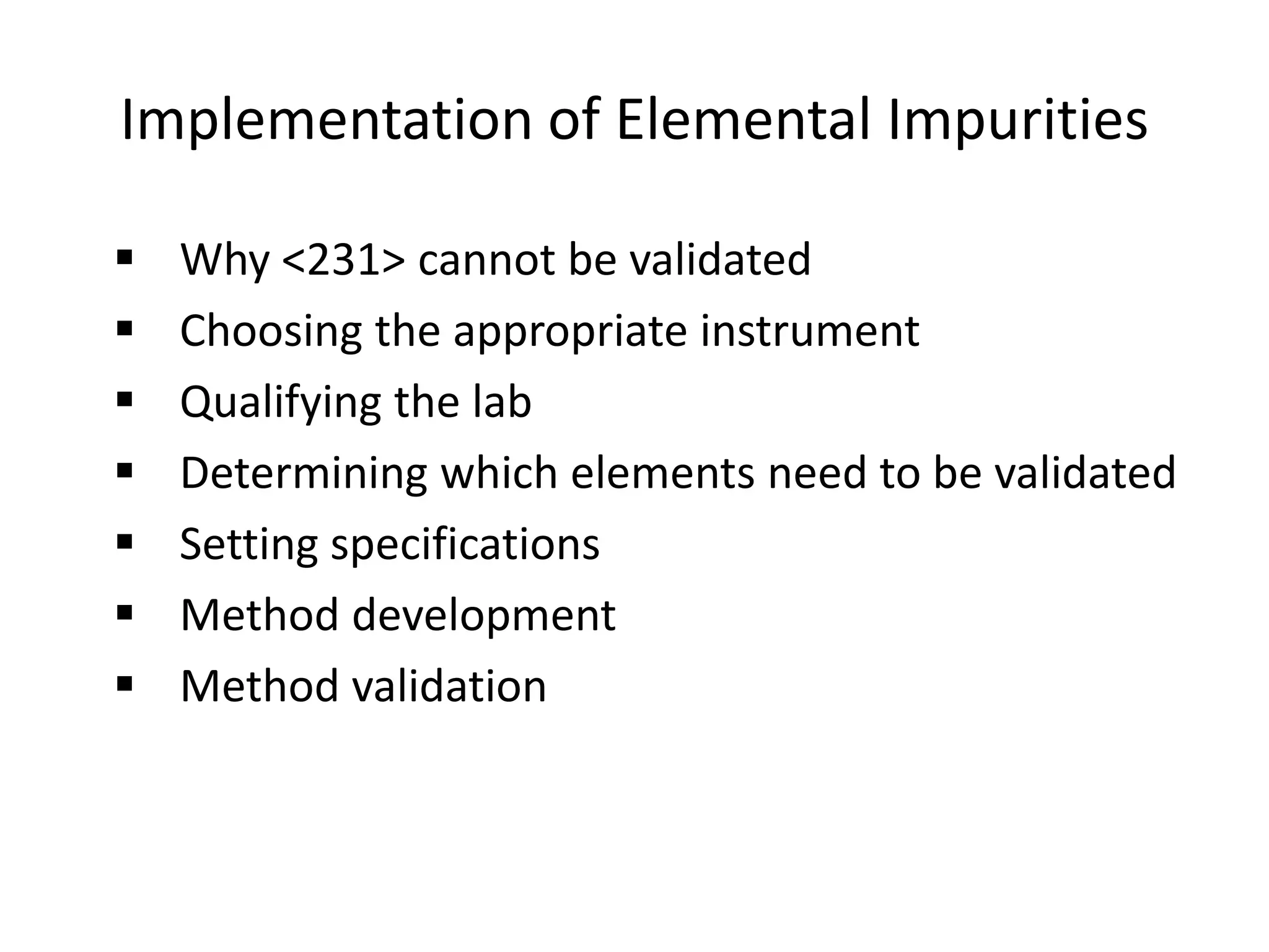 Implementation of Elemental Impurities
 Why <231> cannot be validated
 Choosing the appropriate instrument
 Qualifying the lab
 Determining which elements need to be validated
 Setting specifications
 Method development
 Method validation
 