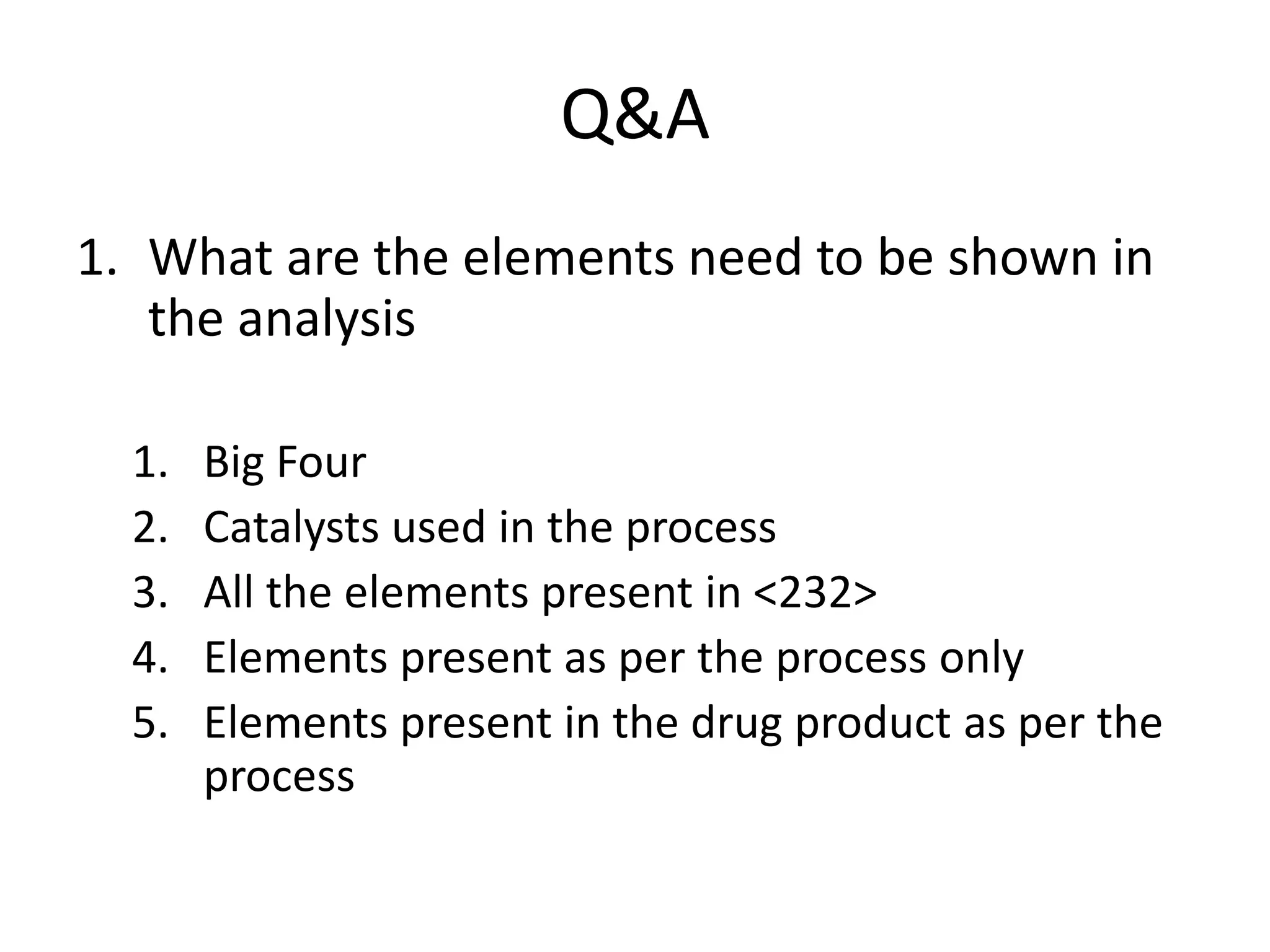 Q&A
1. What are the elements need to be shown in
the analysis
1. Big Four
2. Catalysts used in the process
3. All the elements present in <232>
4. Elements present as per the process only
5. Elements present in the drug product as per the
process
 