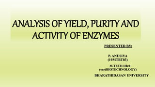 ANALYSIS OF YIELD, PURITY AND
ACTIVITY OF ENZYMES
PRESENTED BY:
P. ANUSIYA
(19MTBT03)
M.TECH IIIrd
year(BIOTECHNOLOGY)
BHARATHIDASAN UNIVERSITY
 
