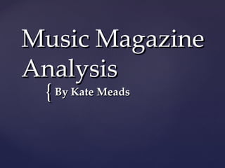 Music Magazine
Analysis
 { By Kate Meads
 