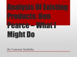 Analysis Of Existing
Products: Ben
Pearce – What I
Might Do
By Cameron Sardinha

 