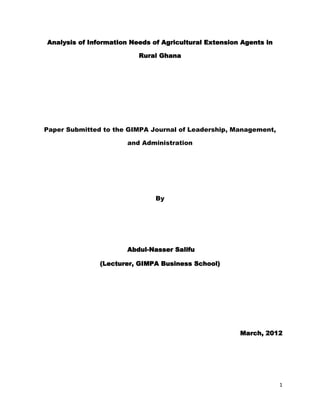 Analysis of Information Needs of Agricultural Extension Agents in
Rural Ghana

Paper Submitted to the GIMPA Journal of Leadership, Management,
and Administration

By

Abdul-Nasser Salifu
(Lecturer, GIMPA Business School)

March, 2012

1

 