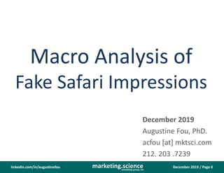 December 2019 / Page 0marketing.scienceconsulting group, inc.
linkedin.com/in/augustinefou
Macro Analysis of
Fake Safari Impressions
December 2019
Augustine Fou, PhD.
acfou [at] mktsci.com
212. 203 .7239
 