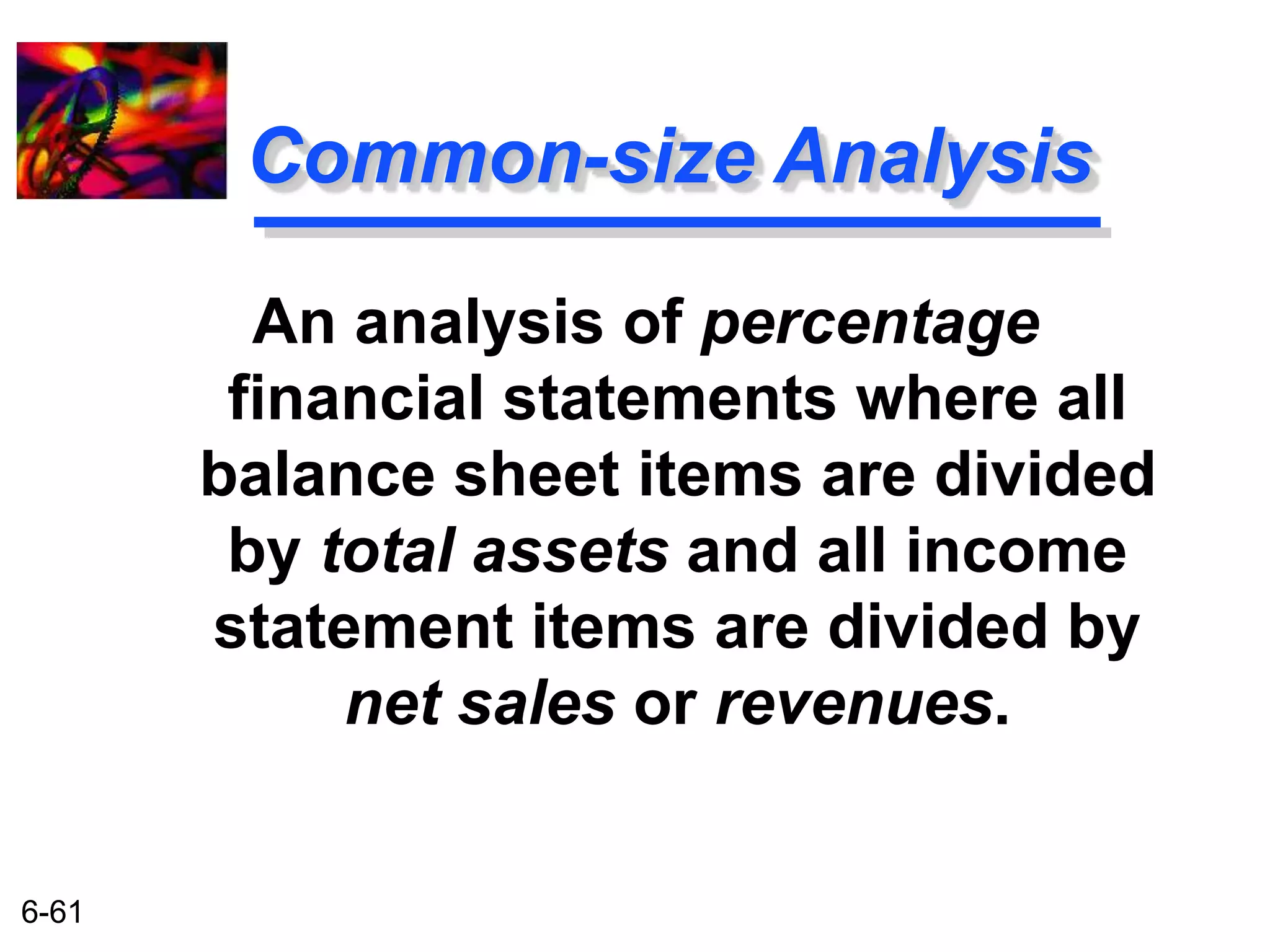 6-61 
Common-size Analysis 
An analysis of percentage 
financial statements where all 
balance sheet items are divided 
by total assets and all income 
statement items are divided by 
net sales or revenues. 
 