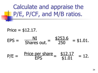 Calculate and appraise the P/E, P/CF, and M/B ratios. 34 Price = $12.17. EPS =  =  = $1.01. P/E =  =  = 12. NI Shares out. $253.6 250 Price per share EPS $12.17 $1.01 