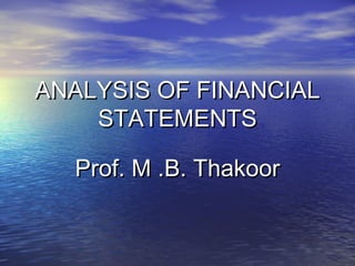 ANALYSIS OF FINANCIAL
STATEMENTS
Prof. M .B. Thakoor

 