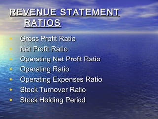 REVENUE STATEMENT
RATIOS
•
•
•
•
•
•
•

Gross Profit Ratio
Net Profit Ratio
Operating Net Profit Ratio
Operating Ratio
Operating Expenses Ratio
Stock Turnover Ratio
Stock Holding Period

 