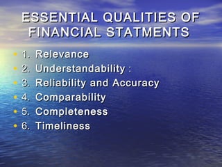 ESSENTIAL QUALITIES OF
FINANCIAL STATMENTS
•
•
•
•
•
•

1.
2.
3.
4.
5.
6.

Relevance
Understandability :
Reliability and Accuracy
Comparability
Completeness
Timeliness

 
