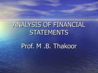 ANALYSIS OF FINANCIAL
     STATEMENTS

  Prof. M .B. Thakoor
 