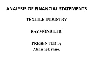 ANALYSIS OF FINANCIAL STATEMENTS TEXTILE INDUSTRY RAYMOND LTD. PRESENTED by  Abhishek rane. 