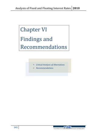 Analysis of Fixed and Floating Interest Rates 2010




      Chapter VI
      Findings and
      Recommendations

               Critical Analysis of Alternatives
               Recommendations




141
 