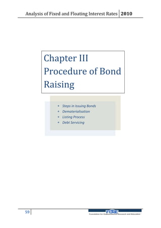 Analysis of Fixed and Floating Interest Rates 2010




        Chapter III
        Procedure of Bond
        Raising

                  Steps in Issuing Bonds
                  Dematerialisation
                  Listing Process
                  Debt Servicing




59
 