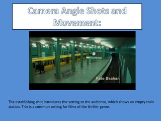 The establishing shot introduces the setting to the audience, which shows an empty train
station. This is a common setting for films of the thriller genre.
 