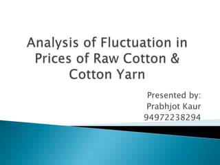 Analysis of Fluctuation in Prices of Raw Cotton & Cotton Yarn Presented by: Prabhjot Kaur 94972238294 