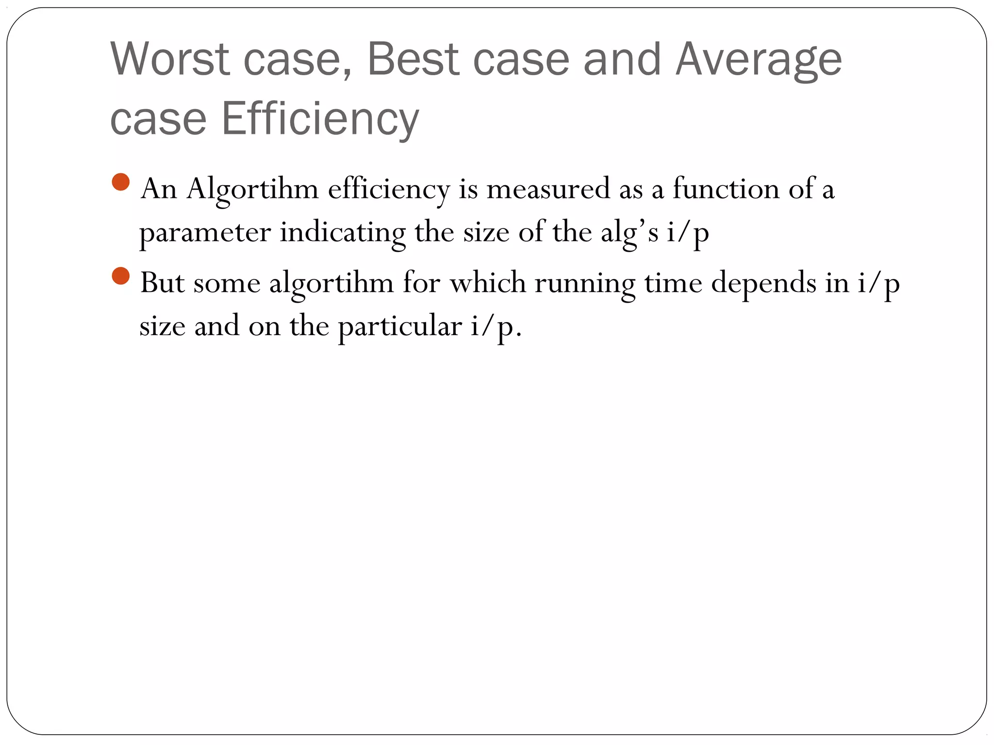 Worst case, Best case and Average case Efficiency An Algortihm efficiency is measured as a function of a parameter indicating the size of the alg’s i/p But some algortihm for which running time depends in i/p size and on the particular i/p. 