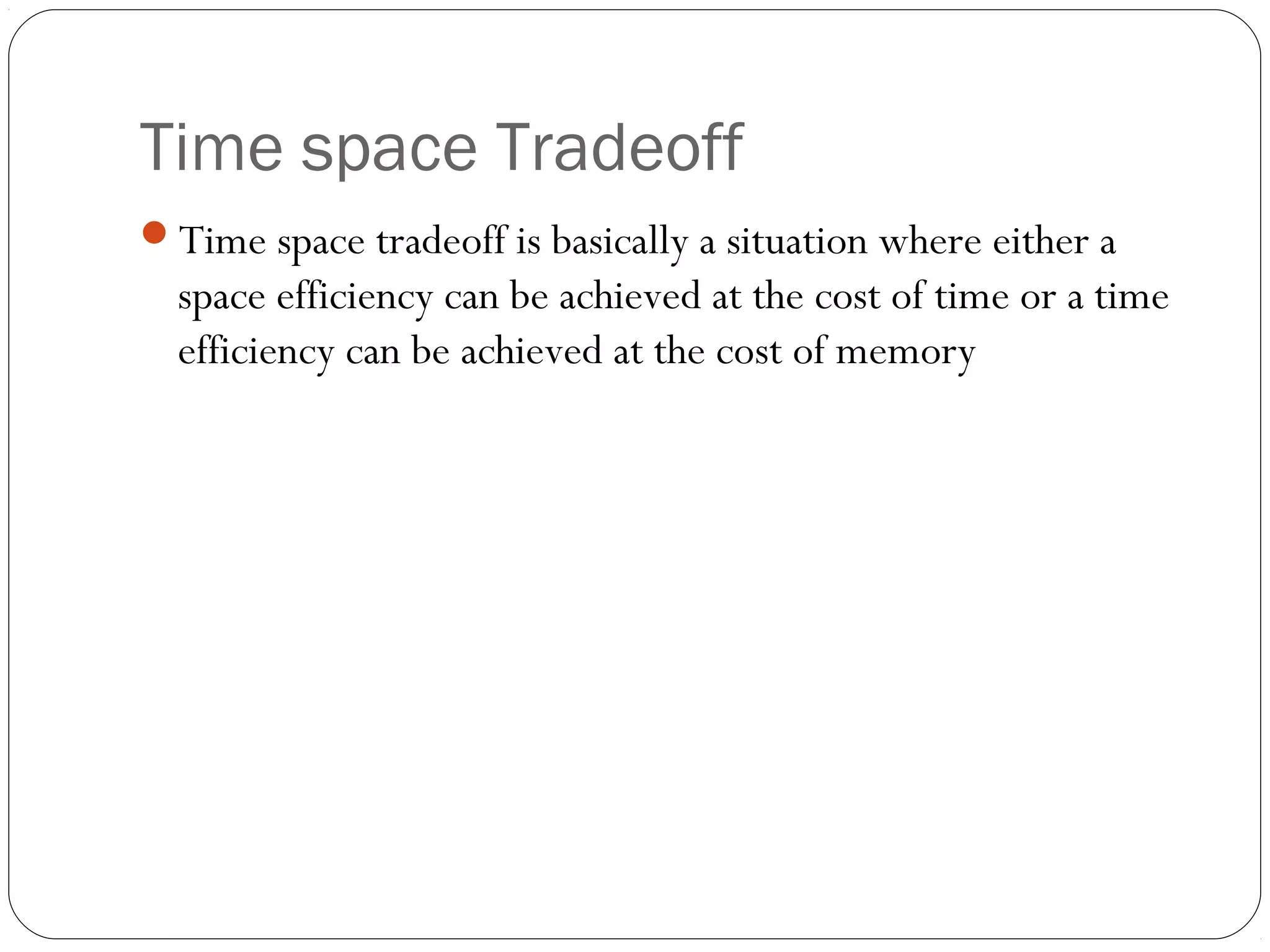 Time space Tradeoff Time space tradeoff is basically a situation where either a space efficiency can be achieved at the cost of time or a time efficiency can be achieved at the cost of memory 