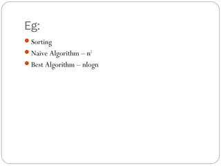 Eg:
Sorting
Naive Algorithm – n2
Best Algorithm – nlogn
 