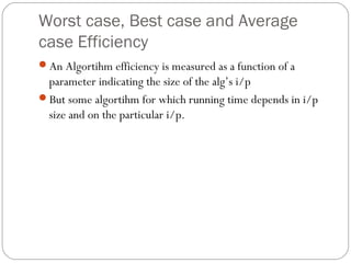 Worst case, Best case and Average
case Efficiency
An Algortihm efficiency is measured as a function of a
parameter indicating the size of the alg’s i/p
But some algortihm for which running time depends in i/p
size and on the particular i/p.
 