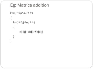Eg: Matrics addition
For(i=0;i<n;i++)
{
for(j=0;j<n;j++)
{
c[i][j]=a[i][j]+b[i][j]
}
}
 