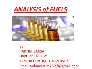 ANALYSIS of FUELS
By
RAKTIM SAIKIA
Dept. of ENERGY
TEZPUR CENTRAL UNIVERSITY
Email-saikiaraktim2597@gmail.com
 