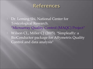 Dr. Leming Shi, National Center for 
Toxicological Research. 
"Microarray Quality Control (MAQC) Project“ 
 Wilson CL, Miller CJ (2005). "Simpleaffy: a 
BioConductor package for Affymetrix Quality 
Control and data analysis" 
