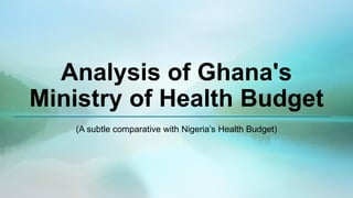 Analysis of Ghana's
Ministry of Health Budget
(A subtle comparative with Nigeria’s Health Budget)
 