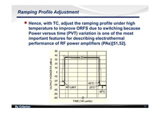 By Criterion 56
Ramping Profile Adjustment
nn Hence, with TC, adjust the ramping profile under high
temperature to improve ORFS due to switching because
Power versus time (PVT) variation is one of the most
important features for describing electrothermal
performance of RF power ampliﬁers (PAs)[51,52].
 