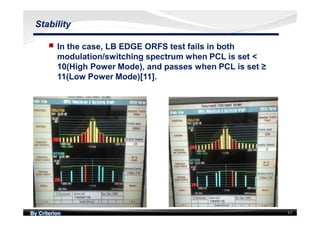 By Criterion 61
Stability
nn In the case, LB EDGE ORFS test fails in both
modulation/switching spectrum when PCL is set <
10(High Power Mode), and passes when PCL is set ≥
11(Low Power Mode)[11].
 