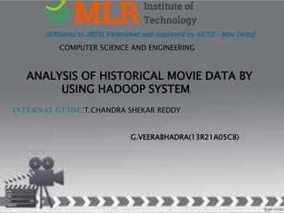 COMPUTER SCIENCE AND ENGINEERING
ANALYSIS OF HISTORICAL MOVIE DATA BY
USING HADOOP SYSTEM
INTERNAL GUIDE:T.CHANDRA SHEKAR REDDY
:
G.VEERABHADRA(13R21A05C8)
 