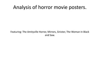 Analysis of horror movie posters.



Featuring: The Amityville Horror, Mirrors, Sinister, The Woman In Black
                               and Saw.
 