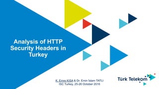 Analysis of HTTP
Security Headers in
Turkey
K. Emre KISA & Dr. Emin İslam TATLI
ISC Turkey, 25-26 October 2016
 