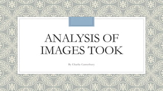 ANALYSIS OF
IMAGES TOOK
By Charlie Canterbury
 