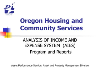 Oregon Housing and Community Services ANALYSIS OF INCOME AND EXPENSE SYSTEM  (AIES) Program and Reports Asset Performance Section, Asset and Property Management Division 