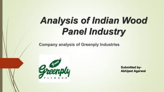 Analysis of Indian Wood
Panel Industry
Company analysis of Greenply Industries
Submitted by-
Abhijeet Agarwal
 