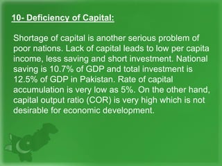 10- Deficiency of Capital:
Shortage of capital is another serious problem of
poor nations. Lack of capital leads to low pe...