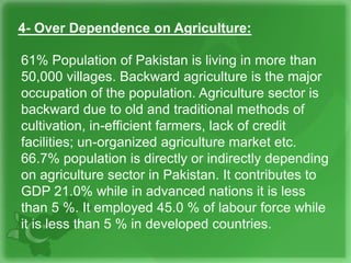 4- Over Dependence on Agriculture:
61% Population of Pakistan is living in more than
50,000 villages. Backward agriculture...