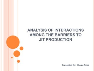 ANALYSIS OF INTERACTIONS
AMONG THE BARRIERS TO
JIT PRODUCTION
Presented By: Bhanu Arora
 